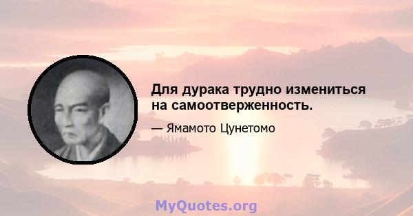 Для дурака трудно измениться на самоотверженность.