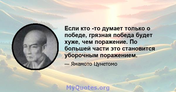 Если кто -то думает только о победе, грязная победа будет хуже, чем поражение. По большей части это становится уборочным поражением.