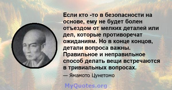 Если кто -то в безопасности на основе, ему не будет болен отъездом от мелких деталей или дел, которые противоречат ожиданиям. Но в конце концов, детали вопроса важны. Правильное и неправильное способ делать вещи