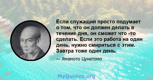 Если служащий просто подумает о том, что он должен делать в течение дня, он сможет что -то сделать. Если это работа на один день, нужно смириться с этим. Завтра тоже один день.