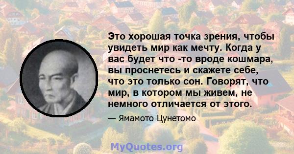 Это хорошая точка зрения, чтобы увидеть мир как мечту. Когда у вас будет что -то вроде кошмара, вы проснетесь и скажете себе, что это только сон. Говорят, что мир, в котором мы живем, не немного отличается от этого.