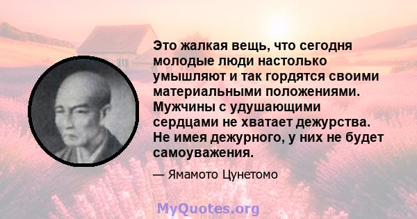 Это жалкая вещь, что сегодня молодые люди настолько умышляют и так гордятся своими материальными положениями. Мужчины с удушающими сердцами не хватает дежурства. Не имея дежурного, у них не будет самоуважения.