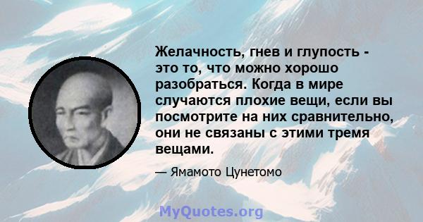 Желачность, гнев и глупость - это то, что можно хорошо разобраться. Когда в мире случаются плохие вещи, если вы посмотрите на них сравнительно, они не связаны с этими тремя вещами.