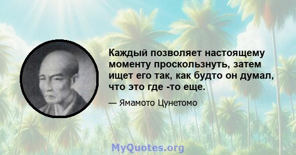 Каждый позволяет настоящему моменту проскользнуть, затем ищет его так, как будто он думал, что это где -то еще.