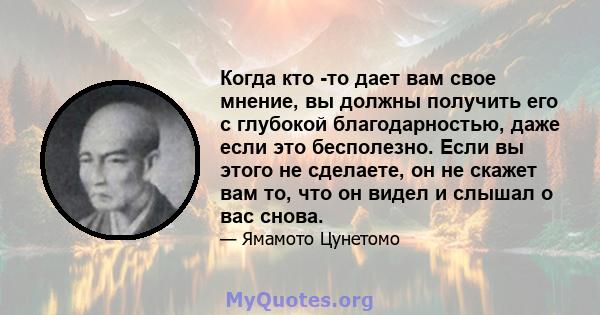 Когда кто -то дает вам свое мнение, вы должны получить его с глубокой благодарностью, даже если это бесполезно. Если вы этого не сделаете, он не скажет вам то, что он видел и слышал о вас снова.