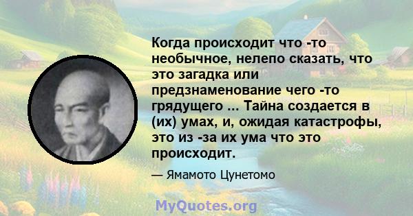 Когда происходит что -то необычное, нелепо сказать, что это загадка или предзнаменование чего -то грядущего ... Тайна создается в (их) умах, и, ожидая катастрофы, это из -за их ума что это происходит.