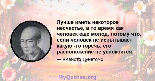 Лучше иметь некоторое несчастье, в то время как человек еще молод, потому что, если человек не испытывает какую -то горечь, его расположение не успокоится.