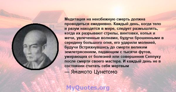 Медитация на неизбежную смерть должна проводиться ежедневно. Каждый день, когда тело и разум находятся в мире, следует размышлять, когда их разрывают стрелы, винтовки, копья и мечи, увлеченные волнами, будучи брошенными 