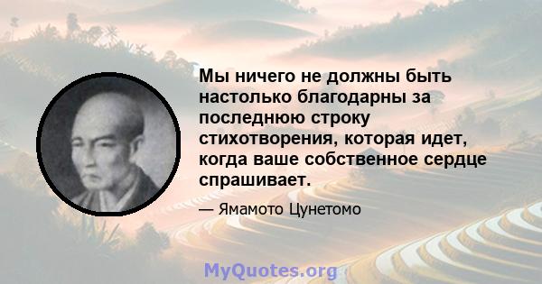 Мы ничего не должны быть настолько благодарны за последнюю строку стихотворения, которая идет, когда ваше собственное сердце спрашивает.