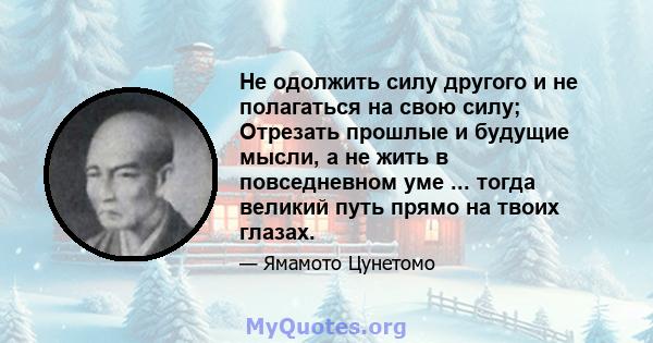 Не одолжить силу другого и не полагаться на свою силу; Отрезать прошлые и будущие мысли, а не жить в повседневном уме ... тогда великий путь прямо на твоих глазах.