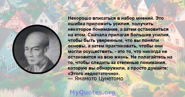 Нехорошо вписаться в набор мнений. Это ошибка приложить усилия, получить некоторое понимание, а затем остановиться на этом. Сначала прилагая большие усилия, чтобы быть уверенным, что вы поняли основы, а затем