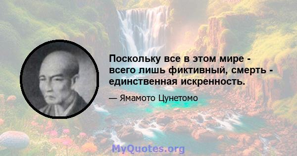 Поскольку все в этом мире - всего лишь фиктивный, смерть - единственная искренность.