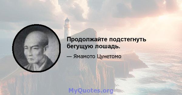 Продолжайте подстегнуть бегущую лошадь.