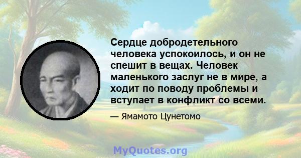 Сердце добродетельного человека успокоилось, и он не спешит в вещах. Человек маленького заслуг не в мире, а ходит по поводу проблемы и вступает в конфликт со всеми.