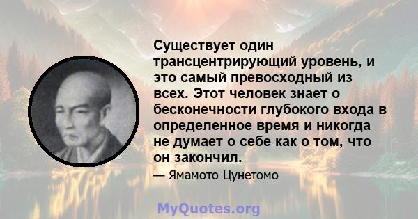 Существует один трансцентрирующий уровень, и это самый превосходный из всех. Этот человек знает о бесконечности глубокого входа в определенное время и никогда не думает о себе как о том, что он закончил.