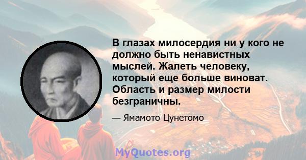 В глазах милосердия ни у кого не должно быть ненавистных мыслей. Жалеть человеку, который еще больше виноват. Область и размер милости безграничны.