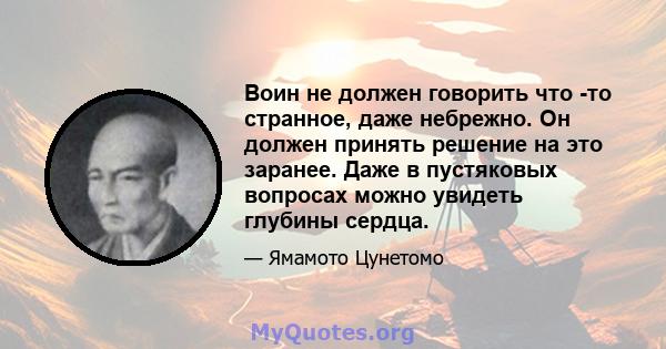 Воин не должен говорить что -то странное, даже небрежно. Он должен принять решение на это заранее. Даже в пустяковых вопросах можно увидеть глубины сердца.