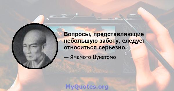 Вопросы, представляющие небольшую заботу, следует относиться серьезно.