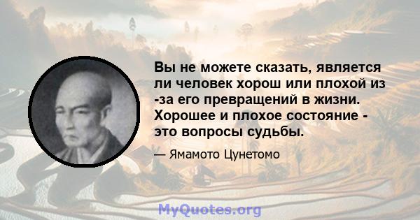 Вы не можете сказать, является ли человек хорош или плохой из -за его превращений в жизни. Хорошее и плохое состояние - это вопросы судьбы.