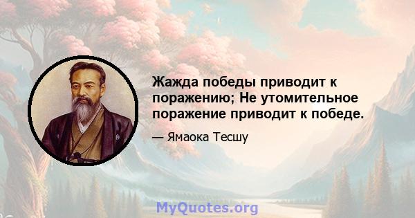 Жажда победы приводит к поражению; Не утомительное поражение приводит к победе.