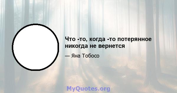 Что -то, когда -то потерянное никогда не вернется