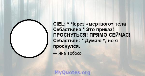 CIEL: * Через «мертвого» тела Себастьяна * Это приказ! ПРОСНУТЬСЯ! ПРЯМО СЕЙЧАС! Себастьян: * Думаю *, но я проснулся.