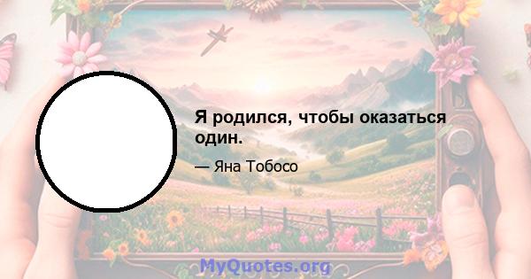 Я родился, чтобы оказаться один.