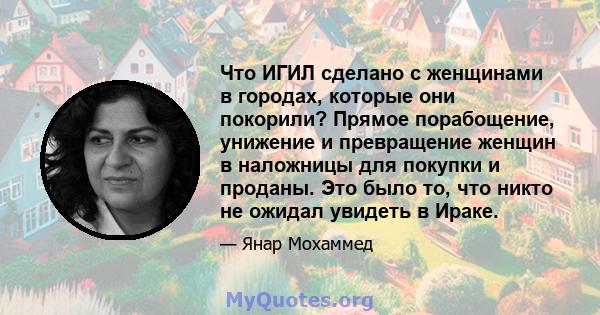 Что ИГИЛ сделано с женщинами в городах, которые они покорили? Прямое порабощение, унижение и превращение женщин в наложницы для покупки и проданы. Это было то, что никто не ожидал увидеть в Ираке.