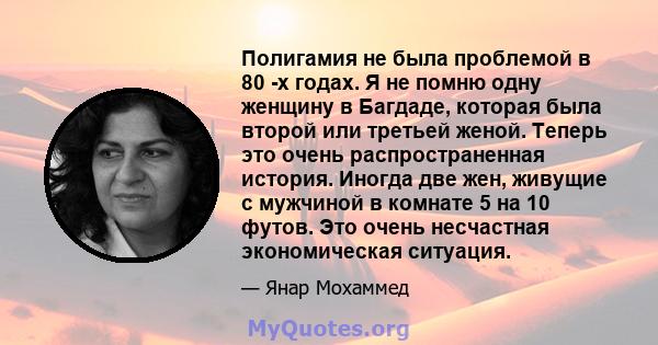 Полигамия не была проблемой в 80 -х годах. Я не помню одну женщину в Багдаде, которая была второй или третьей женой. Теперь это очень распространенная история. Иногда две жен, живущие с мужчиной в комнате 5 на 10 футов. 