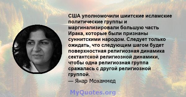 США уполномочили шиитские исламские политические группы и маргинализировали большую часть Ирака, которые были признаны суннитскими народом. Следует только ожидать, что следующим шагом будет поверхностная религиозная