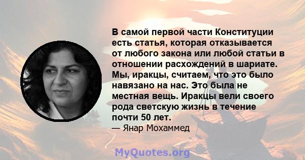 В самой первой части Конституции есть статья, которая отказывается от любого закона или любой статьи в отношении расхождений в шариате. Мы, иракцы, считаем, что это было навязано на нас. Это была не местная вещь. Иракцы 