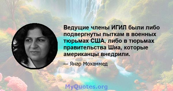 Ведущие члены ИГИЛ были либо подвергнуты пыткам в военных тюрьмах США, либо в тюрьмах правительства Шиа, которые американцы внедрили.