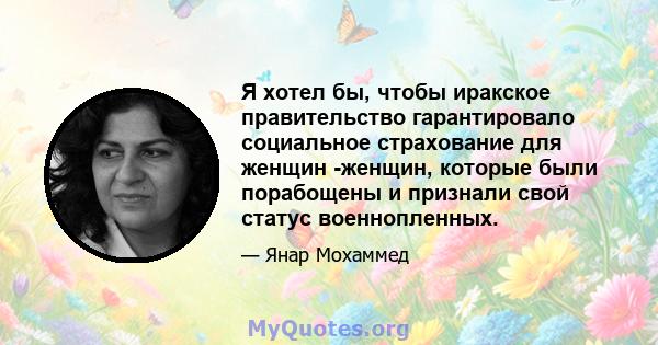 Я хотел бы, чтобы иракское правительство гарантировало социальное страхование для женщин -женщин, которые были порабощены и признали свой статус военнопленных.