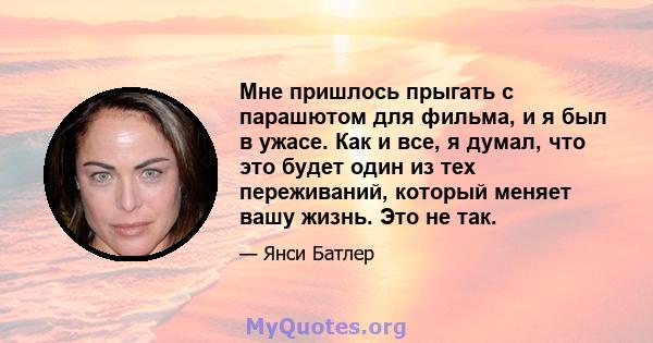 Мне пришлось прыгать с парашютом для фильма, и я был в ужасе. Как и все, я думал, что это будет один из тех переживаний, который меняет вашу жизнь. Это не так.