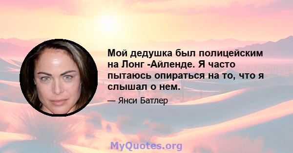 Мой дедушка был полицейским на Лонг -Айленде. Я часто пытаюсь опираться на то, что я слышал о нем.