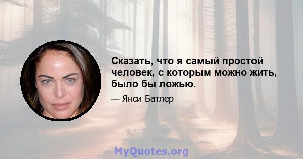 Сказать, что я самый простой человек, с которым можно жить, было бы ложью.