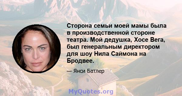 Сторона семьи моей мамы была в производственной стороне театра. Мой дедушка, Хосе Вега, был генеральным директором для шоу Нила Саймона на Бродвее.