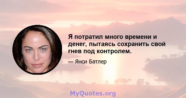 Я потратил много времени и денег, пытаясь сохранить свой гнев под контролем.