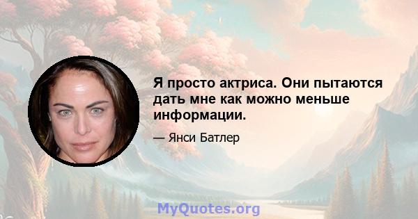 Я просто актриса. Они пытаются дать мне как можно меньше информации.