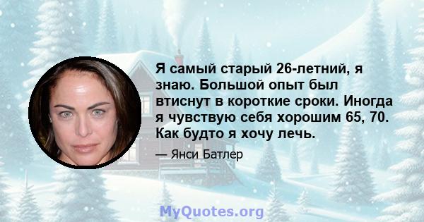 Я самый старый 26-летний, я знаю. Большой опыт был втиснут в короткие сроки. Иногда я чувствую себя хорошим 65, 70. Как будто я хочу лечь.