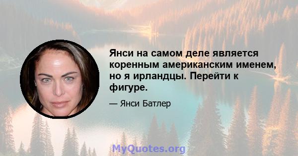 Янси на самом деле является коренным американским именем, но я ирландцы. Перейти к фигуре.