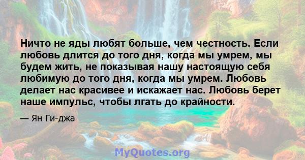 Ничто не яды любят больше, чем честность. Если любовь длится до того дня, когда мы умрем, мы будем жить, не показывая нашу настоящую себя любимую до того дня, когда мы умрем. Любовь делает нас красивее и искажает нас.