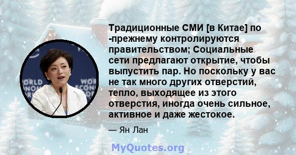 Традиционные СМИ [в Китае] по -прежнему контролируются правительством; Социальные сети предлагают открытие, чтобы выпустить пар. Но поскольку у вас не так много других отверстий, тепло, выходящее из этого отверстия,