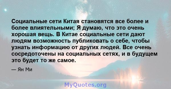 Социальные сети Китая становятся все более и более влиятельными; Я думаю, что это очень хорошая вещь. В Китае социальные сети дают людям возможность публиковать о себе, чтобы узнать информацию от других людей. Все очень 