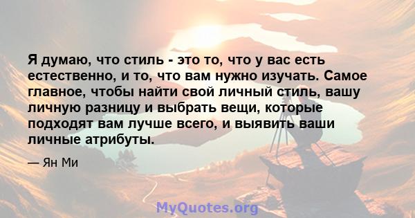 Я думаю, что стиль - это то, что у вас есть естественно, и то, что вам нужно изучать. Самое главное, чтобы найти свой личный стиль, вашу личную разницу и выбрать вещи, которые подходят вам лучше всего, и выявить ваши