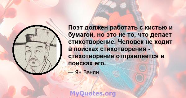 Поэт должен работать с кистью и бумагой, но это не то, что делает стихотворение. Человек не ходит в поисках стихотворения - стихотворение отправляется в поисках его.