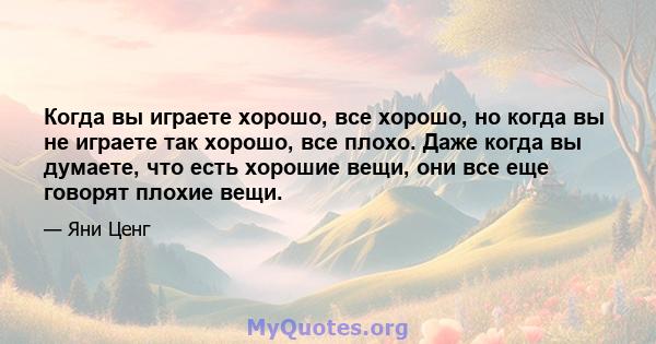 Когда вы играете хорошо, все хорошо, но когда вы не играете так хорошо, все плохо. Даже когда вы думаете, что есть хорошие вещи, они все еще говорят плохие вещи.