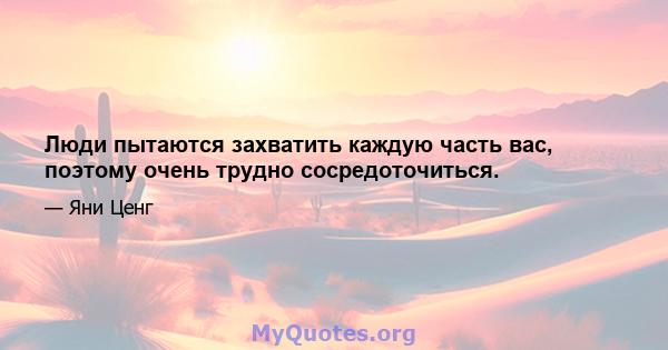 Люди пытаются захватить каждую часть вас, поэтому очень трудно сосредоточиться.