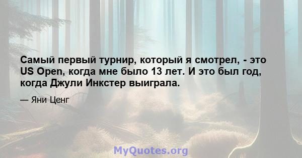 Самый первый турнир, который я смотрел, - это US Open, когда мне было 13 лет. И это был год, когда Джули Инкстер выиграла.