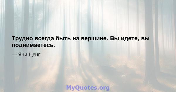 Трудно всегда быть на вершине. Вы идете, вы поднимаетесь.